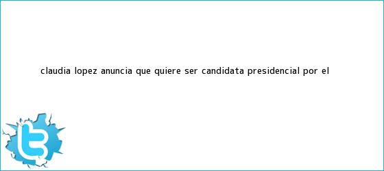 trinos de <b>Claudia López</b> anuncia que quiere ser candidata presidencial por el ...
