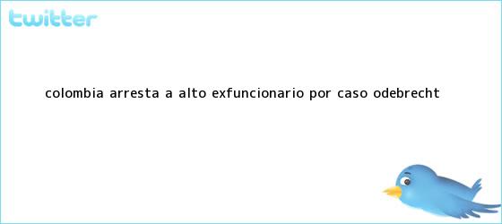 trinos de Colombia arresta a alto exfuncionario por caso <b>Odebrecht</b>