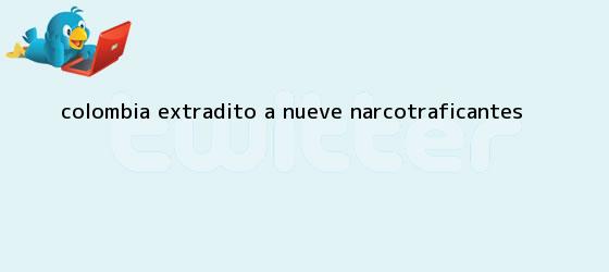 trinos de Colombia extraditó a nueve narcotraficantes