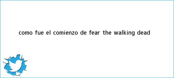 trinos de Cómo fue el comienzo de <b>Fear the walking dead</b>