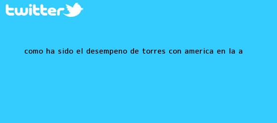 trinos de ¿Cómo ha sido el desempeño de Torres con <b>América</b> en la A?