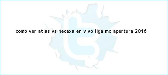 trinos de ¿Cómo ver <b>Atlas vs Necaxa</b> en vivo? Liga MX Apertura <b>2016</b>