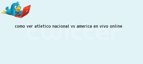trinos de Como Ver Atlético <b>Nacional vs América</b> EN VIVO ONLINE