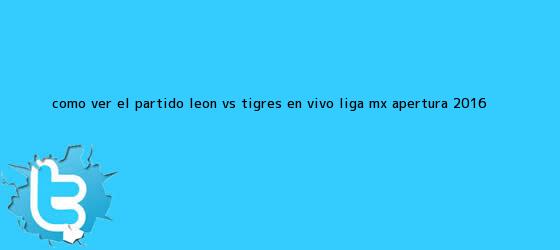 trinos de ¿Cómo ver el partido <b>León vs Tigres</b> en vivo? Liga Mx Apertura 2016