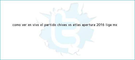trinos de ¿Cómo ver en vivo el partido <b>Chivas vs Atlas</b>? Apertura 2016, Liga MX