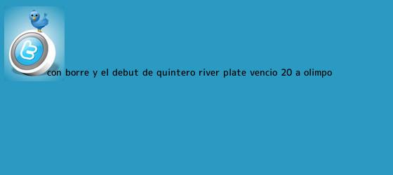 trinos de Con Borré y el debut de Quintero, <b>River Plate</b> venció 2-0 a Olimpo