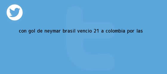 trinos de Con gol de Neymar, <b>Brasil</b> venció 2-1 a <b>Colombia</b> por las ...