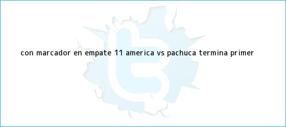 trinos de Con marcador en empate 1-1, <b>América vs Pachuca</b> termina primer <b>...</b>