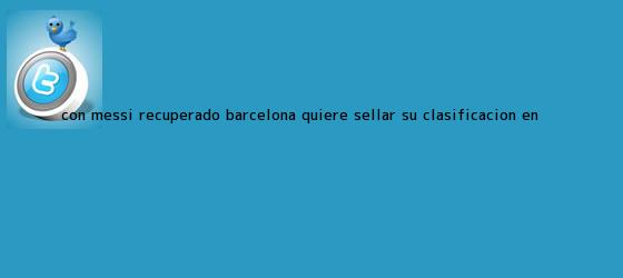 trinos de Con Messi recuperado, <b>Barcelona</b> quiere sellar su clasificación en ...