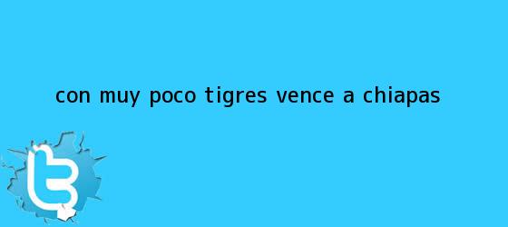 trinos de Con muy poco, <b>Tigres</b> vence a <b>Chiapas</b>