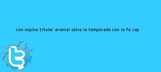 trinos de Con Ospina titular, <b>Arsenal</b> salva la temporada con la FA Cup