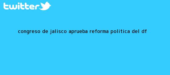 trinos de Congreso de Jalisco aprueba <b>reforma</b> política del DF