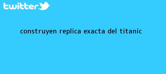 trinos de Construyen réplica exacta del <b>Titanic</b>