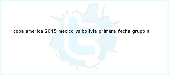 trinos de <b>Copa America</b> 2015 Mexico vs Bolivia primera fecha grupo A