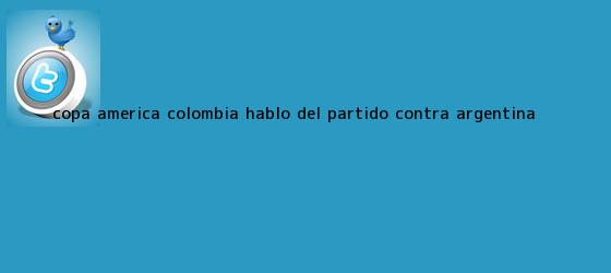 trinos de Copa America <b>Colombia</b> hablo del <b>partido</b> contra <b>Argentina</b>