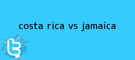 trinos de <b>Costa Rica vs Jamaica</b>
