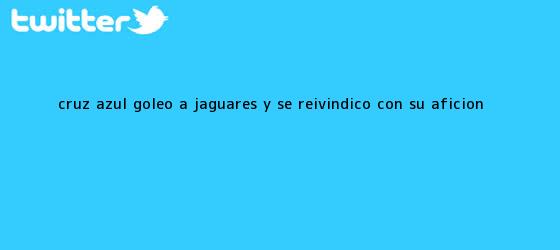 trinos de <b>Cruz Azul</b> goleó a <b>Jaguares</b> y se reivindicó con su afición