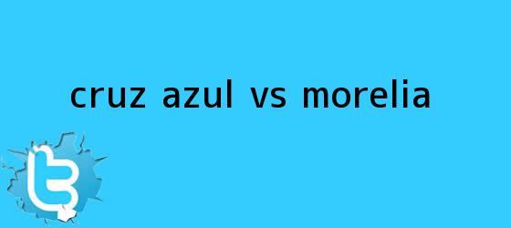 trinos de <b>Cruz Azul vs. Morelia</b>