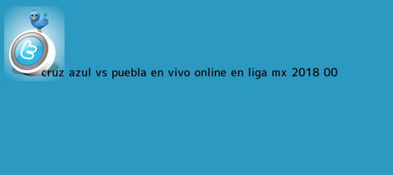 trinos de <b>Cruz Azul vs Puebla</b> en vivo online en Liga MX 2018 (0-0)