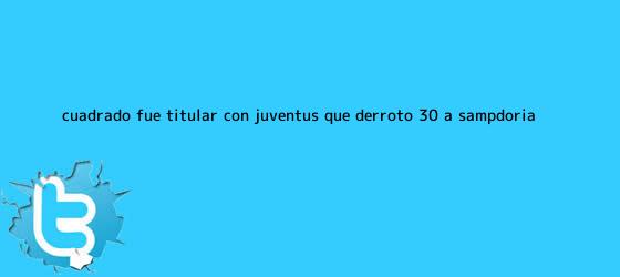 trinos de Cuadrado fue titular con <b>Juventus</b>, que derrotó 3-0 a Sampdoria