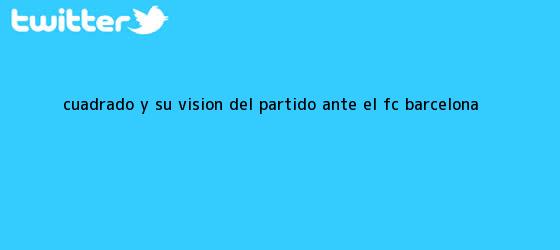 trinos de Cuadrado y su visión del partido ante el <b>FC Barcelona</b>