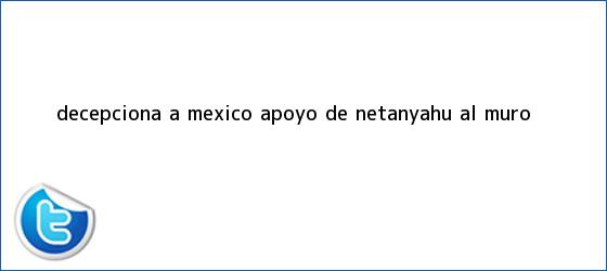 trinos de Decepciona a México apoyo de <b>Netanyahu</b> al muro