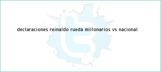 trinos de Declaraciones Reinaldo Rueda <b>Millonarios vs Nacional</b>