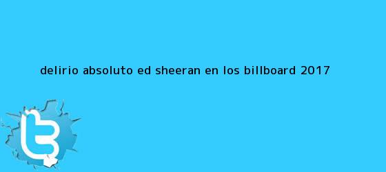 trinos de Delirio absoluto: Ed Sheeran, en los <b>Billboard 2017</b>