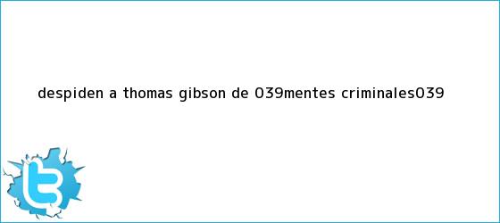 trinos de Despiden a <b>Thomas Gibson</b> de 'Mentes Criminales'