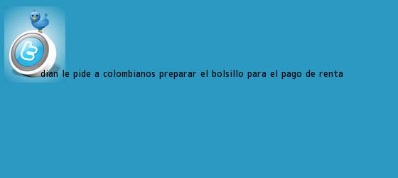 trinos de <b>Dian</b> le pide a colombianos preparar el bolsillo para el pago de Renta