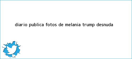 trinos de Diario publica fotos de <b>Melania Trump</b> desnuda