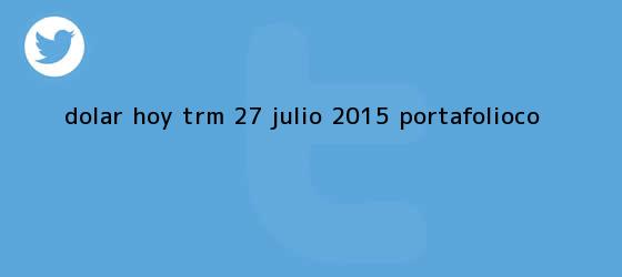 trinos de <b>Dólar</b> hoy TRM 27 julio 2015 |<b> Portafolio.co