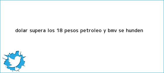 trinos de <b>Dólar</b> supera los 18 <b>pesos</b>; petróleo y BMV se hunden