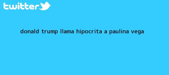 trinos de Donald Trump llama hipocrita a <b>Paulina Vega</b>