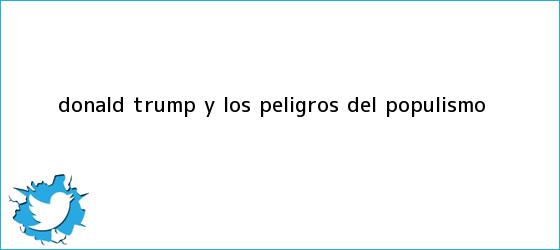 trinos de <b>Donald Trump</b> y los peligros del populismo