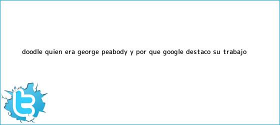 trinos de Doodle: ¿Quién era <b>George Peabody</b> y por qué Google destacó su trabajo?