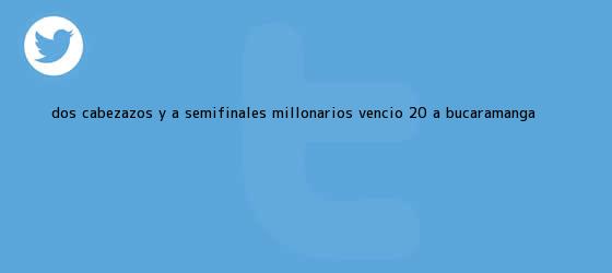 trinos de Dos cabezazos y a semifinales: <b>Millonarios</b> venció 2-0 a Bucaramanga