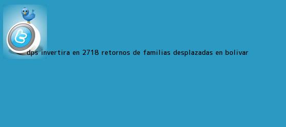 trinos de <b>DPS</b> invertirá en 2718 retornos de familias desplazadas en Bolívar