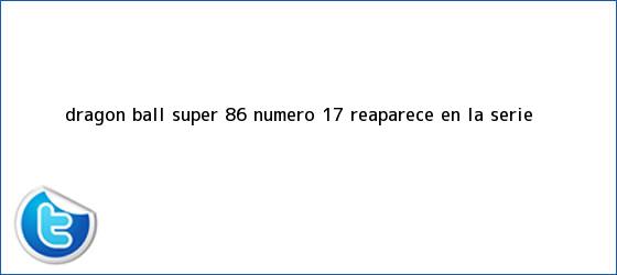trinos de <b>Dragon Ball Super 86</b> | Número 17 reaparece en la serie
