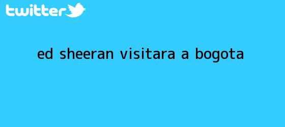 trinos de <b>Ed Sheeran</b> visitara a Bogota