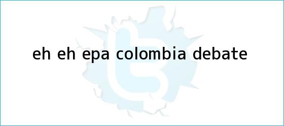 trinos de Eh eh epa <b>Colombia</b> debate