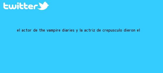trinos de El actor de The Vampire Diaries y la actriz de Crepúsculo dieron el <b>...</b>