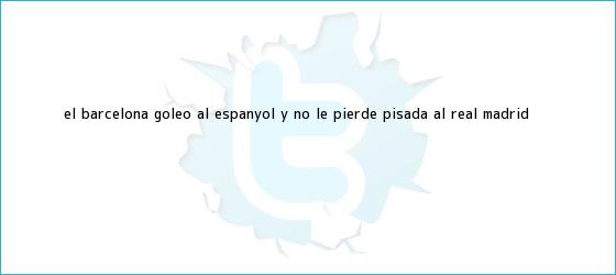 trinos de El <b>Barcelona</b> goleó al Espanyol y no le pierde pisada al Real Madrid