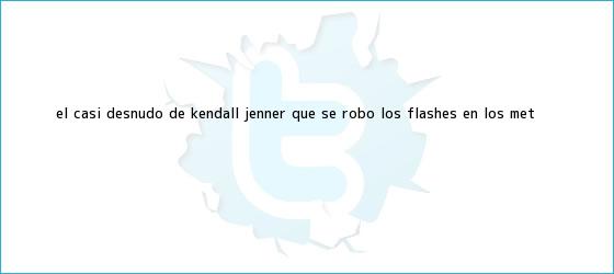 trinos de El casi desnudo de <b>Kendall Jenner</b> que se robó los flashes en los Met