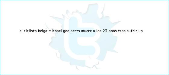 ver tweets sobre el ciclista belga michael goolaerts muere a los 23 anos tras sufrir un trinos de El ciclista belga <b>Michael Goolaerts</b> muere a los 23 años tras sufrir un ...