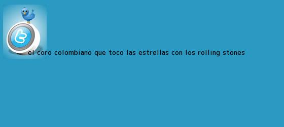 ver tweets sobre el coro colombiano que toco las estrellas con los rolling stones trinos de El coro colombiano que tocó las estrellas con los <b>Rolling Stones</b>