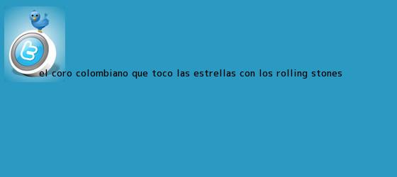 trinos de El coro colombiano que tocó las estrellas con los <b>Rolling Stones</b>