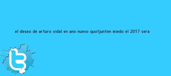 trinos de El <b>deseo</b> de Arturo Vidal en <b>Año Nuevo</b>: "Junten miedo, el <b>2017</b> será ...