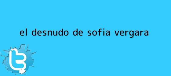 ver tweets sobre el desnudo de sofia vergara trinos de El desnudo de <b>Sofía Vergara</b>
