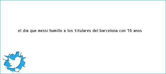 trinos de El día que Messi humilló a los titulares del <b>Barcelona</b> con 16 años